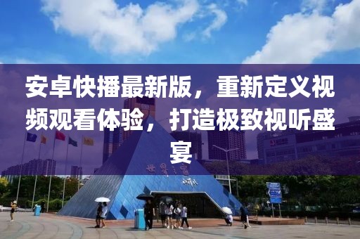 安卓快播最新版，重新定义视频观看体验，打造极致视听盛宴