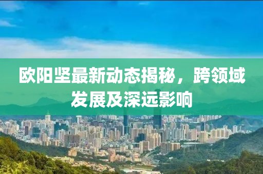 欧阳坚最新动态揭秘，跨领域发展及深远影响