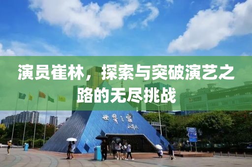 演员崔林，探索与突破演艺之路的无尽挑战