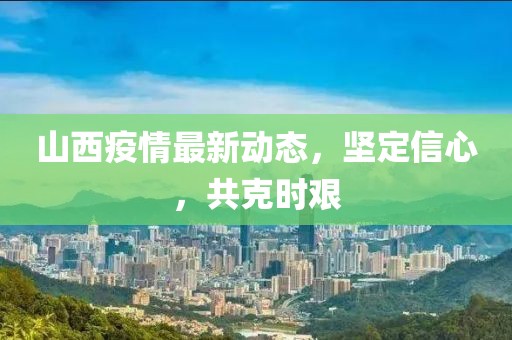 山西疫情最新动态，坚定信心，共克时艰