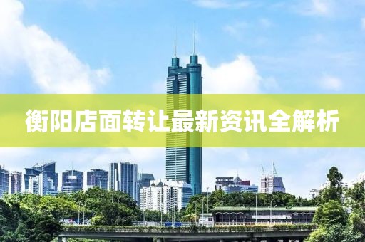 衡阳店面转让最新资讯全解析