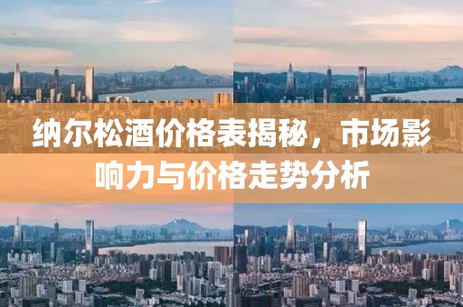 纳尔松酒价格表揭秘，市场影响力与价格走势分析