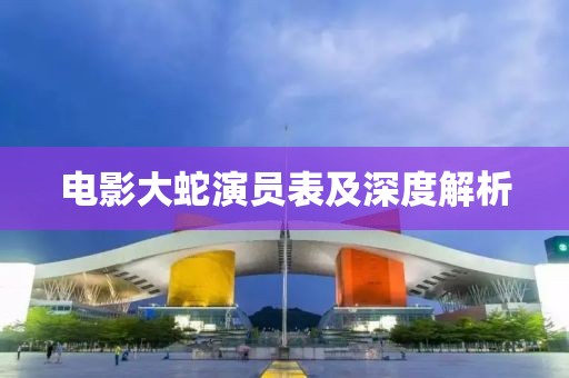 电影大蛇演员表及深度解析