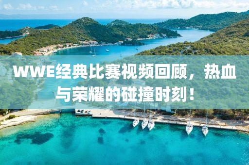 WWE经典比赛视频回顾，热血与荣耀的碰撞时刻！