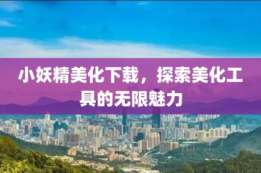 小妖精美化下载，探索美化工具的无限魅力