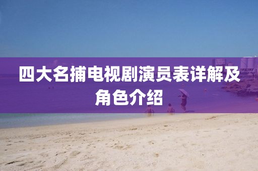 四大名捕电视剧演员表详解及角色介绍