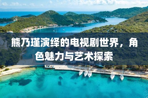 熊乃瑾演绎的电视剧世界，角色魅力与艺术探索