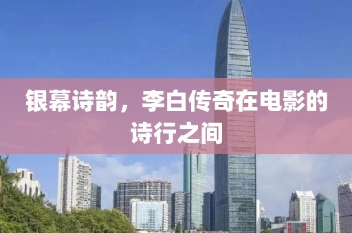 银幕诗韵，李白传奇在电影的诗行之间