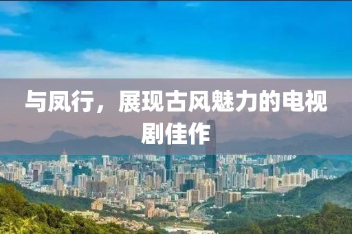 与凤行，展现古风魅力的电视剧佳作