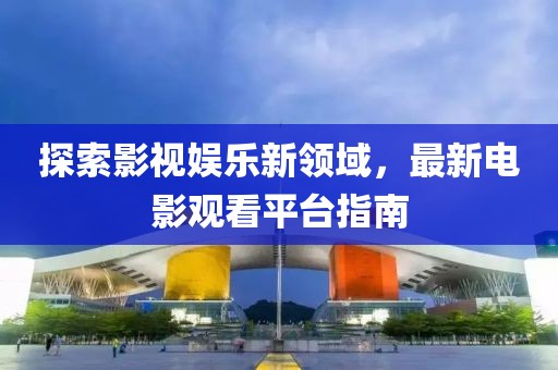 探索影视娱乐新领域，最新电影观看平台指南