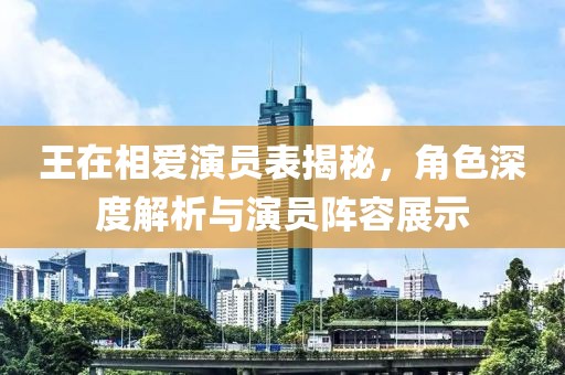 王在相爱演员表揭秘，角色深度解析与演员阵容展示