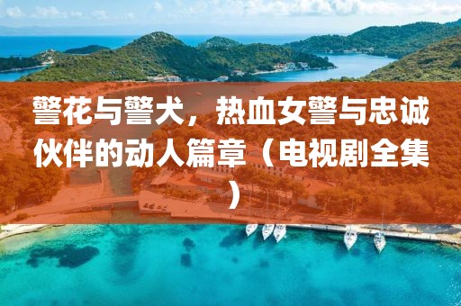 警花与警犬，热血女警与忠诚伙伴的动人篇章（电视剧全集）