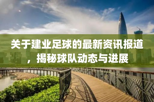 关于建业足球的最新资讯报道，揭秘球队动态与进展