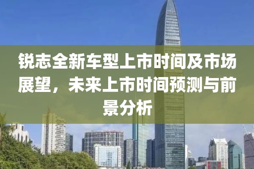 锐志全新车型上市时间及市场展望，未来上市时间预测与前景分析