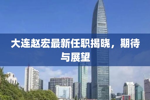 大连赵宏最新任职揭晓，期待与展望