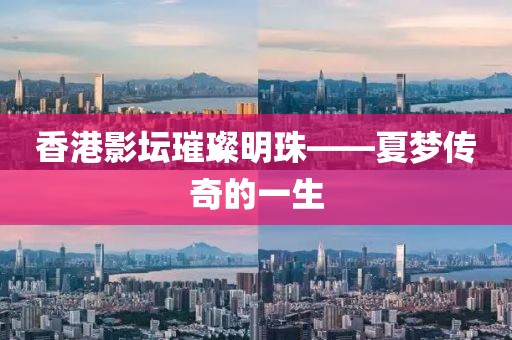 香港影坛璀璨明珠——夏梦传奇的一生