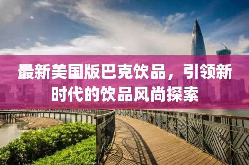 最新美国版巴克饮品，引领新时代的饮品风尚探索