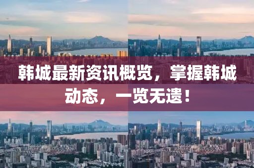 韩城最新资讯概览，掌握韩城动态，一览无遗！