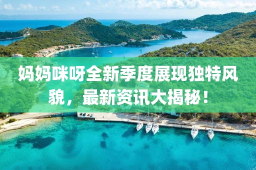 妈妈咪呀全新季度展现独特风貌，最新资讯大揭秘！