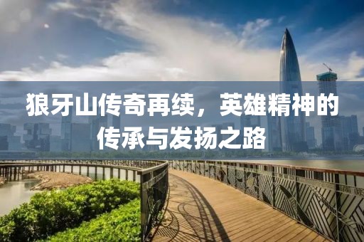 狼牙山传奇再续，英雄精神的传承与发扬之路