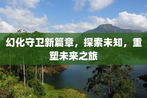 幻化守卫新篇章，探索未知，重塑未来之旅