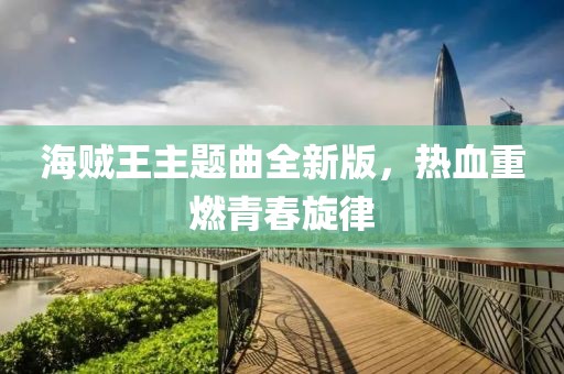 海贼王主题曲全新版，热血重燃青春旋律