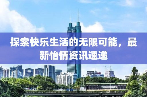 探索快乐生活的无限可能，最新怡情资讯速递