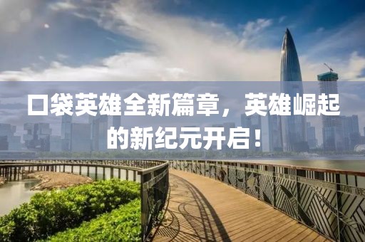 口袋英雄全新篇章，英雄崛起的新纪元开启！
