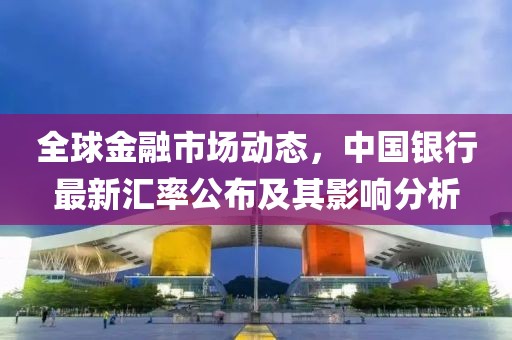 全球金融市场动态，中国银行最新汇率公布及其影响分析