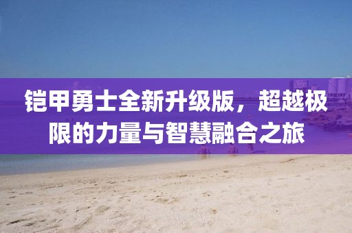 铠甲勇士全新升级版，超越极限的力量与智慧融合之旅