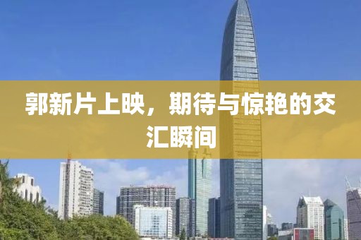郭新片上映，期待与惊艳的交汇瞬间
