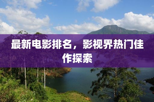 最新电影排名，影视界热门佳作探索
