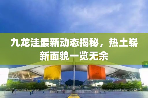 九龙洼最新动态揭秘，热土崭新面貌一览无余