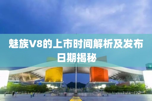 魅族V8的上市时间解析及发布日期揭秘