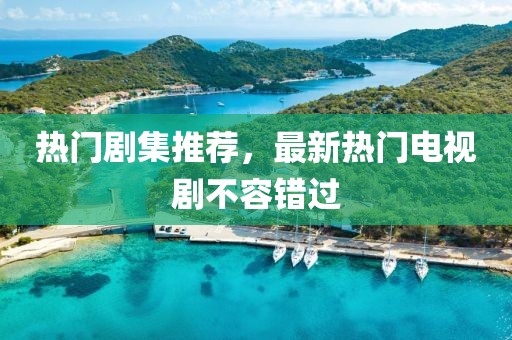 热门剧集推荐，最新热门电视剧不容错过