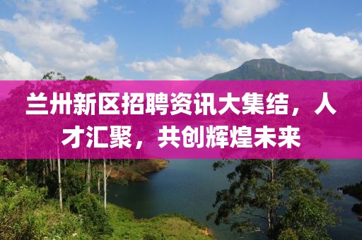 兰卅新区招聘资讯大集结，人才汇聚，共创辉煌未来