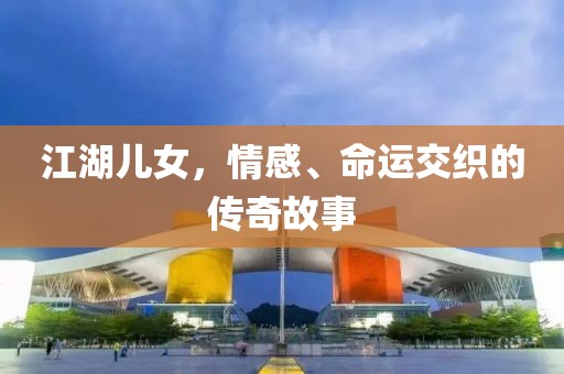 江湖儿女，情感、命运交织的传奇故事