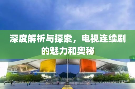 深度解析与探索，电视连续剧的魅力和奥秘