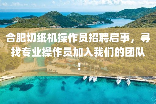 合肥切纸机操作员招聘启事，寻找专业操作员加入我们的团队！