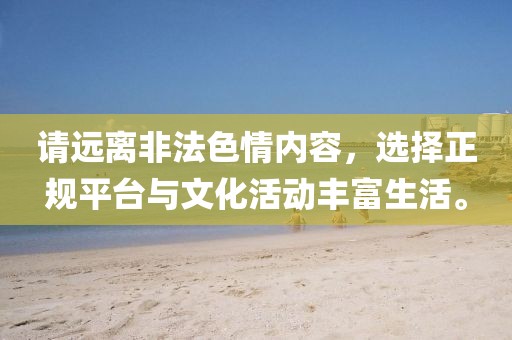 请远离非法色情内容，选择正规平台与文化活动丰富生活。