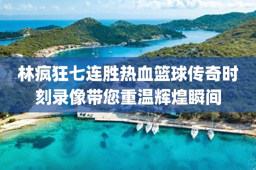 林疯狂七连胜热血篮球传奇时刻录像带您重温辉煌瞬间