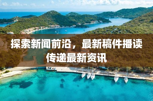 探索新闻前沿，最新稿件播读传递最新资讯