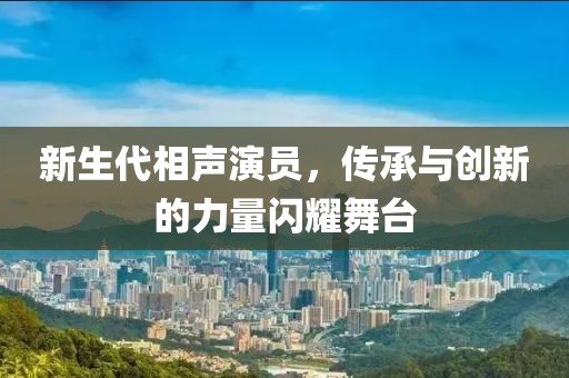 新生代相声演员，传承与创新的力量闪耀舞台