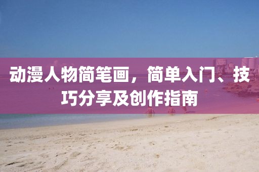 动漫人物简笔画，简单入门、技巧分享及创作指南