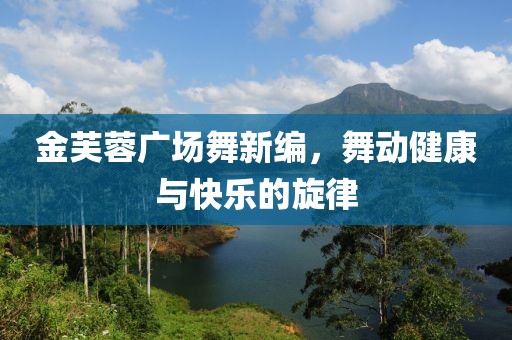 金芙蓉广场舞新编，舞动健康与快乐的旋律