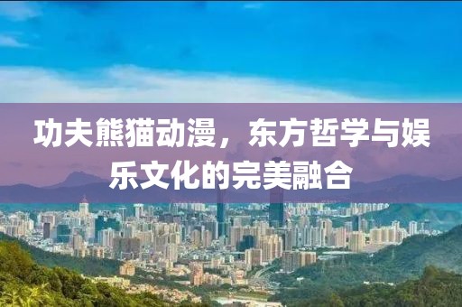 功夫熊猫动漫，东方哲学与娱乐文化的完美融合