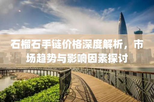 石榴石手链价格深度解析，市场趋势与影响因素探讨