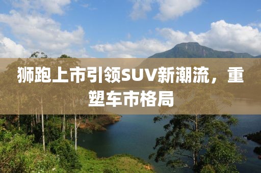 狮跑上市引领SUV新潮流，重塑车市格局