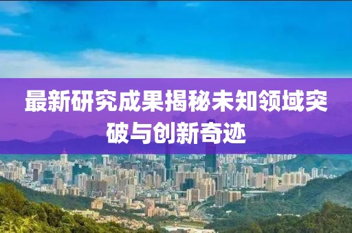 最新研究成果揭秘未知领域突破与创新奇迹