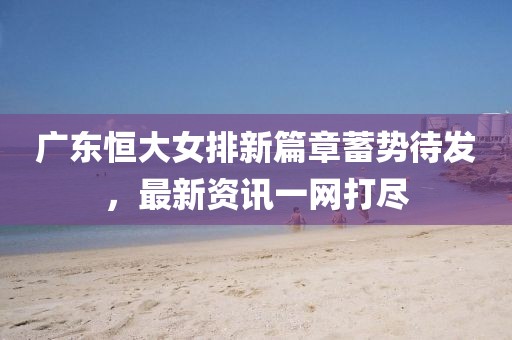 广东恒大女排新篇章蓄势待发，最新资讯一网打尽